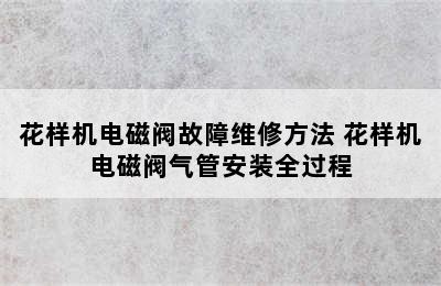 花样机电磁阀故障维修方法 花样机电磁阀气管安装全过程